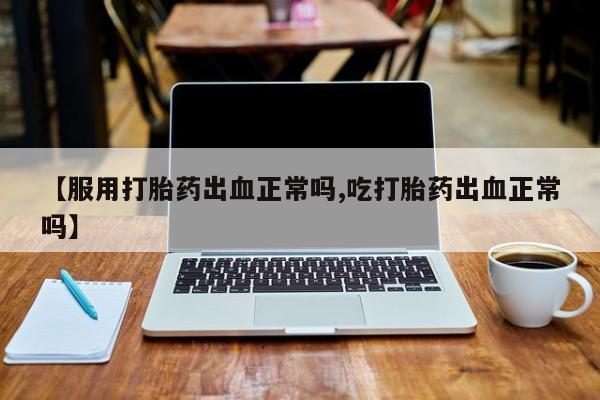 米非米索如何购买【服用打胎药出血正常吗,吃打胎药出血正常吗】