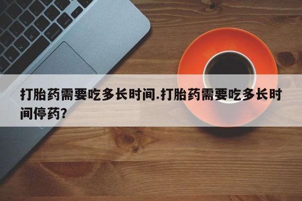 米非米索如何购买打胎药需要吃多长时间.打胎药需要吃多长时间停药？