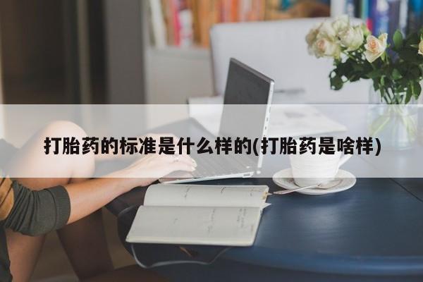 米非米索如何购买打胎药的标准是什么样的(打胎药是啥样)
