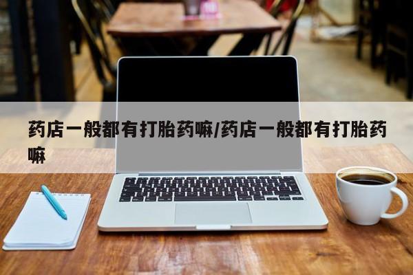 米非米索如何购买药店一般都有打胎药嘛/药店一般都有打胎药嘛