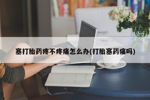 米非米索如何购买塞打胎药疼不疼痛怎么办(打胎塞药痛吗)