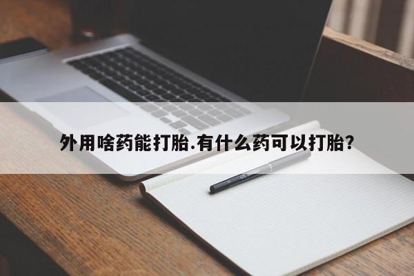米非米索如何购买外用啥药能打胎.有什么药可以打胎？