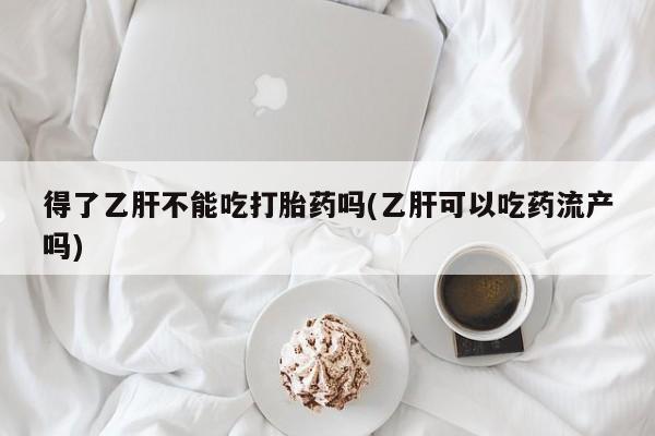 米非米索如何购买得了乙肝不能吃打胎药吗(乙肝可以吃药流产吗)