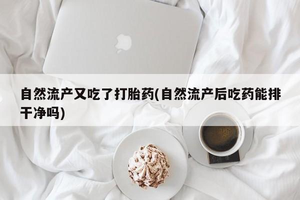 米非米索如何购买自然流产又吃了打胎药(自然流产后吃药能排干净吗)