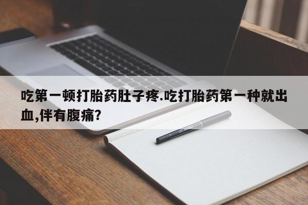 米非米索如何购买吃第一顿打胎药肚子疼.吃打胎药第一种就出血,伴有腹痛？