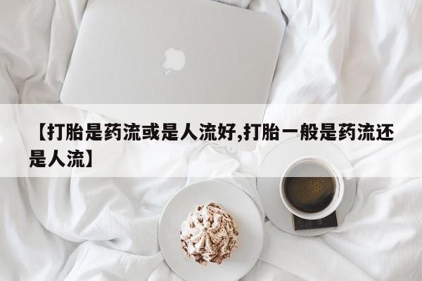米非米索如何购买【打胎是药流或是人流好,打胎一般是药流还是人流】