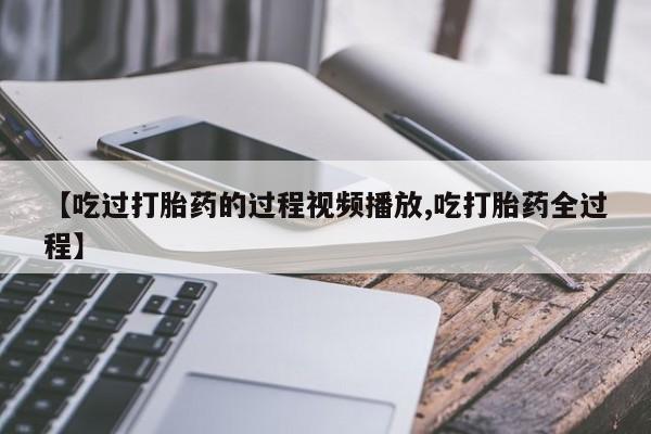 米非米索如何购买【吃过打胎药的过程视频播放,吃打胎药全过程】