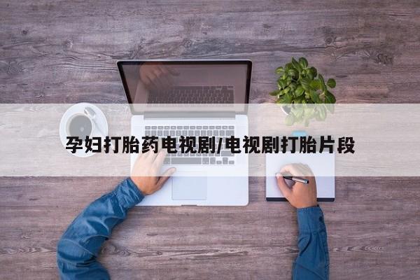 米非米索如何购买孕妇打胎药电视剧/电视剧打胎片段
