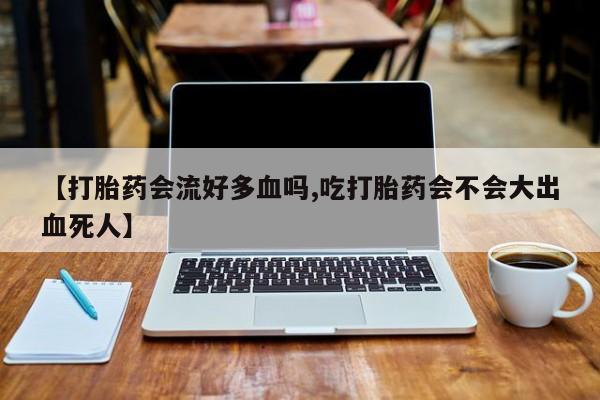米非米索如何购买【打胎药会流好多血吗,吃打胎药会不会大出血死人】