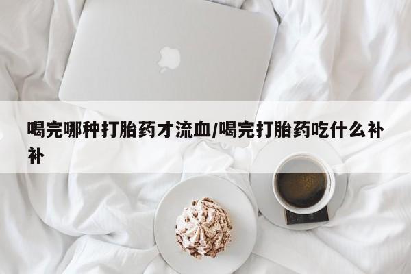 米非米索如何购买喝完哪种打胎药才流血/喝完打胎药吃什么补补