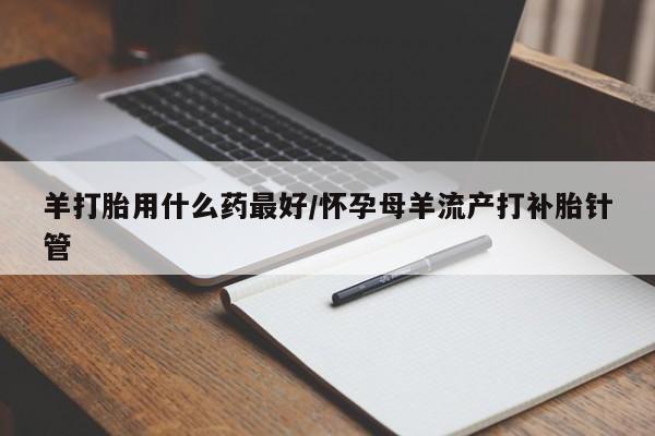 米非米索如何购买羊打胎用什么药最好/怀孕母羊流产打补胎针管