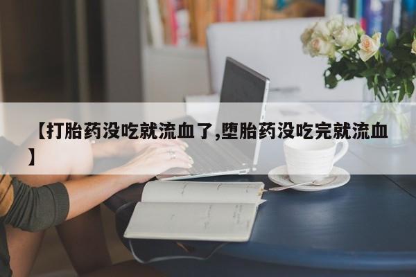 米非米索如何购买【打胎药没吃就流血了,堕胎药没吃完就流血】
