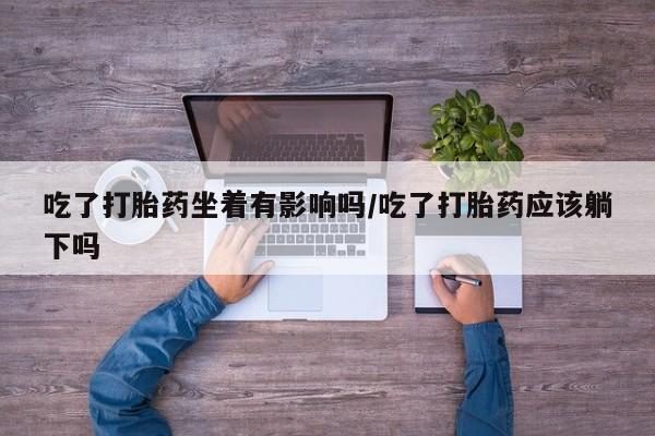 米非米索如何购买吃了打胎药坐着有影响吗/吃了打胎药应该躺下吗