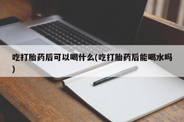 米非米索如何购买吃打胎药后可以喝什么(吃打胎药后能喝水吗)