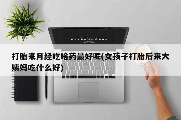 米非米索如何购买打胎来月经吃啥药最好呢(女孩子打胎后来大姨妈吃什么好)