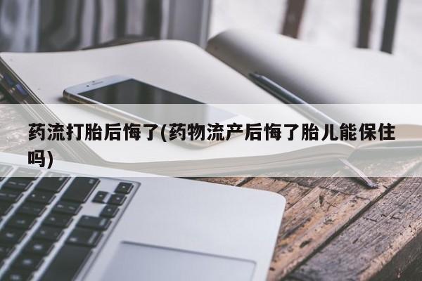 米非米索如何购买药流打胎后悔了(药物流产后悔了胎儿能保住吗)