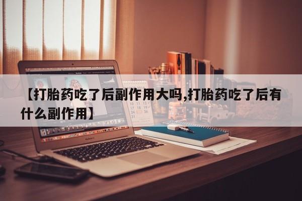 米非米索如何购买【打胎药吃了后副作用大吗,打胎药吃了后有什么副作用】