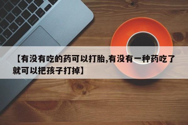 米非米索如何购买【有没有吃的药可以打胎,有没有一种药吃了就可以把孩子打掉】