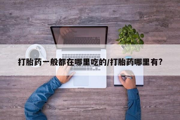 米非米索如何购买打胎药一般都在哪里吃的/打胎药哪里有?