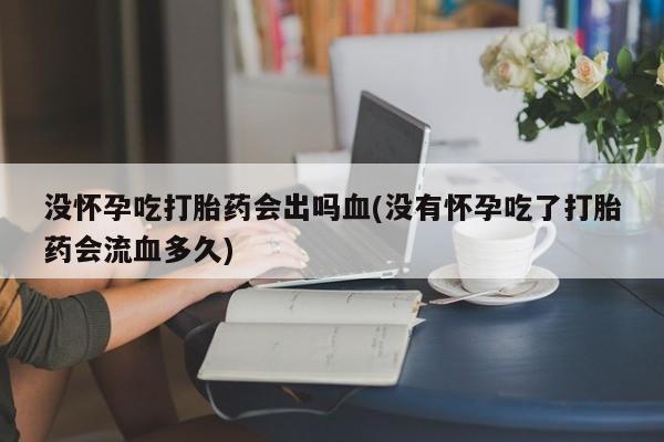 米非米索如何购买没怀孕吃打胎药会出吗血(没有怀孕吃了打胎药会流血多久)
