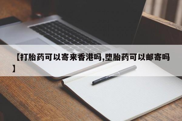 米非米索如何购买【打胎药可以寄来香港吗,堕胎药可以邮寄吗】