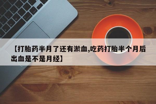 米非米索如何购买【打胎药半月了还有淤血,吃药打胎半个月后出血是不是月经】