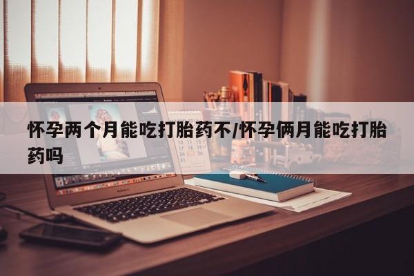 米非米索如何购买怀孕两个月能吃打胎药不/怀孕俩月能吃打胎药吗