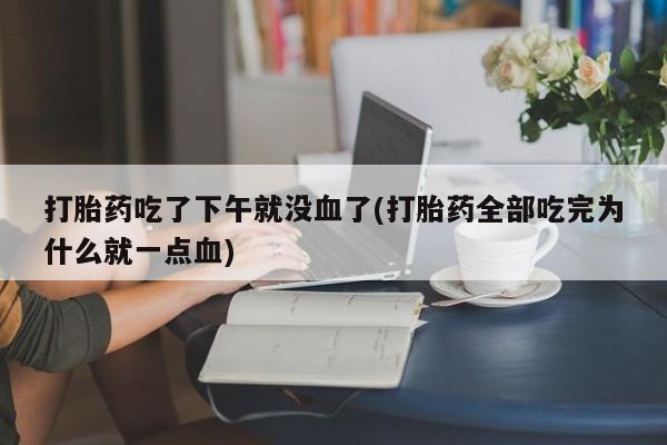 米非米索如何购买打胎药吃了下午就没血了(打胎药全部吃完为什么就一点血)