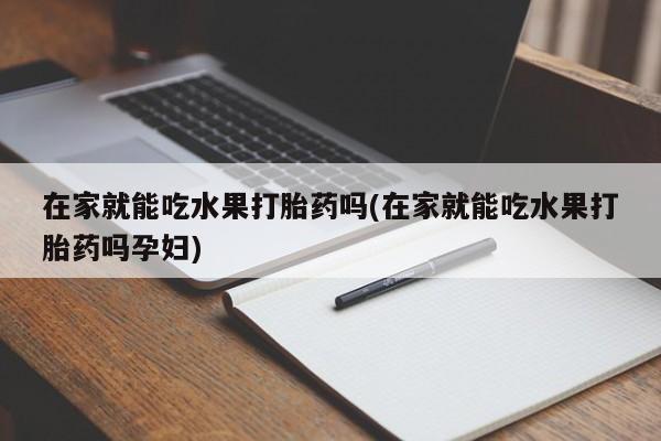 米非米索如何购买在家就能吃水果打胎药吗(在家就能吃水果打胎药吗孕妇)