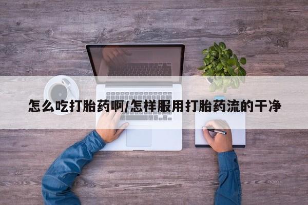 米非米索如何购买怎么吃打胎药啊/怎样服用打胎药流的干净