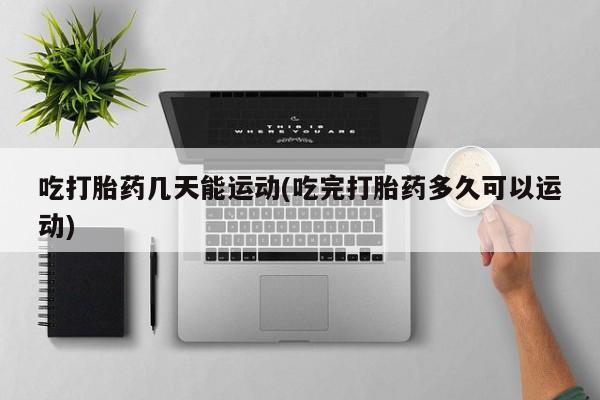 米非米索如何购买吃打胎药几天能运动(吃完打胎药多久可以运动)