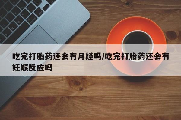 米非米索如何购买吃完打胎药还会有月经吗/吃完打胎药还会有妊娠反应吗