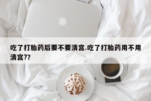 米非米索如何购买吃了打胎药后要不要清宫.吃了打胎药用不用清宫?？