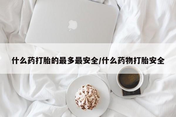 米非米索如何购买什么药打胎的最多最安全/什么药物打胎安全