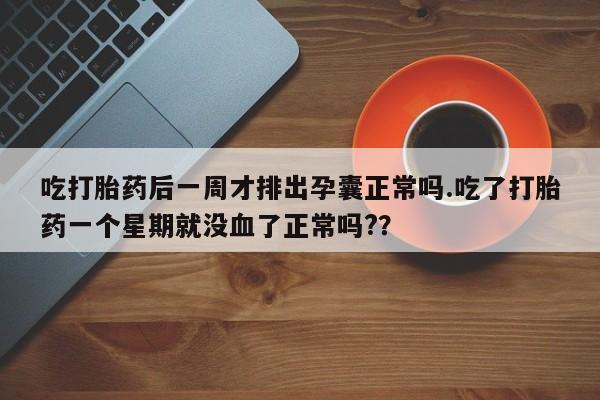 米非米索如何购买吃打胎药后一周才排出孕囊正常吗.吃了打胎药一个星期就没血了正常吗?？