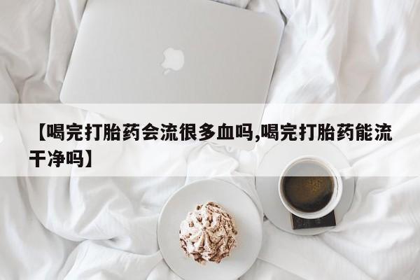 米非米索如何购买【喝完打胎药会流很多血吗,喝完打胎药能流干净吗】