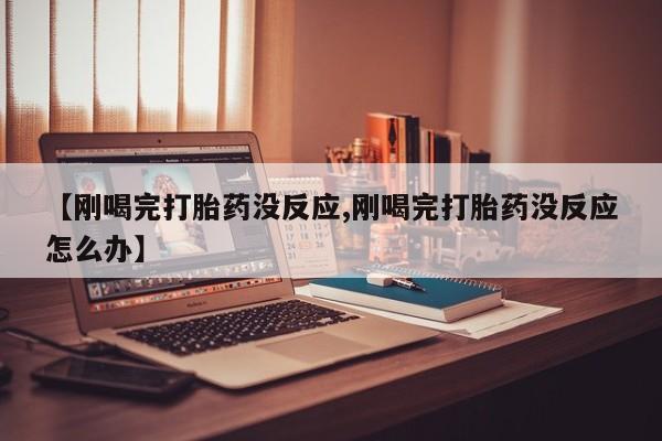 米非米索如何购买【刚喝完打胎药没反应,刚喝完打胎药没反应怎么办】