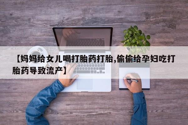 米非米索如何购买【妈妈给女儿喝打胎药打胎,偷偷给孕妇吃打胎药导致流产】