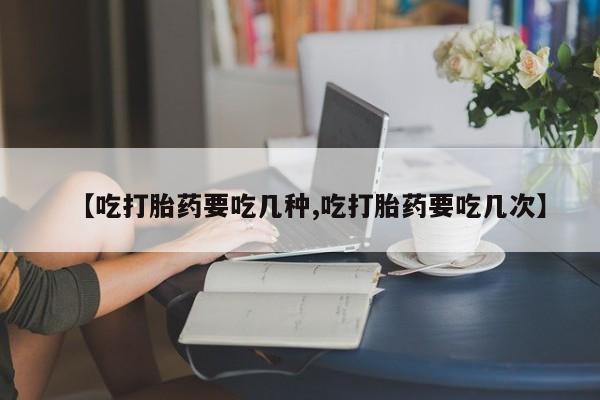 米非米索如何购买【吃打胎药要吃几种,吃打胎药要吃几次】