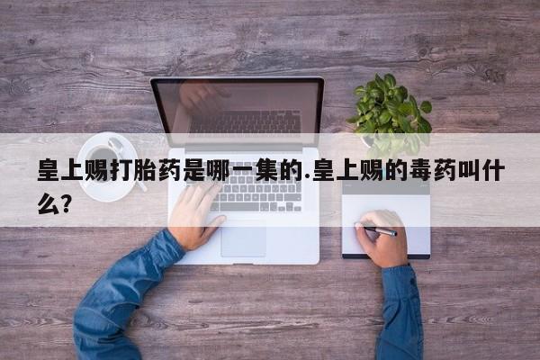 米非米索如何购买皇上赐打胎药是哪一集的.皇上赐的毒药叫什么？