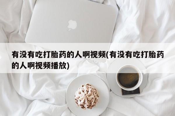 米非米索如何购买有没有吃打胎药的人啊视频(有没有吃打胎药的人啊视频播放)