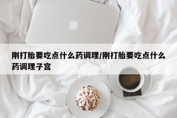 米非米索如何购买刚打胎要吃点什么药调理/刚打胎要吃点什么药调理子宫