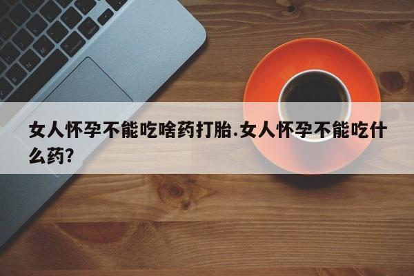 米非米索如何购买女人怀孕不能吃啥药打胎.女人怀孕不能吃什么药？