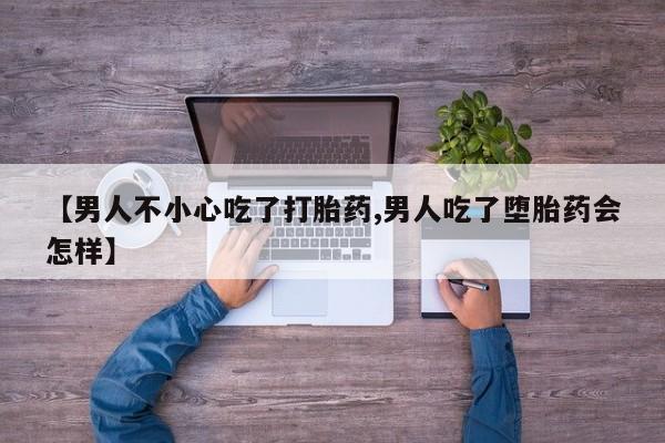 米非米索如何购买【男人不小心吃了打胎药,男人吃了堕胎药会怎样】