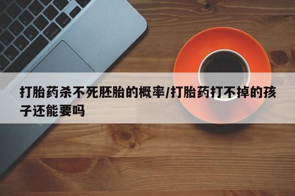 米非米索如何购买打胎药杀不死胚胎的概率/打胎药打不掉的孩子还能要吗