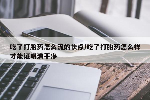 米非米索如何购买吃了打胎药怎么流的快点/吃了打胎药怎么样才能证明清干净