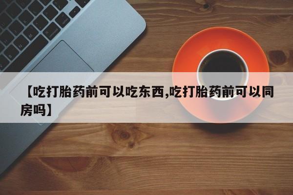 米非米索如何购买【吃打胎药前可以吃东西,吃打胎药前可以同房吗】