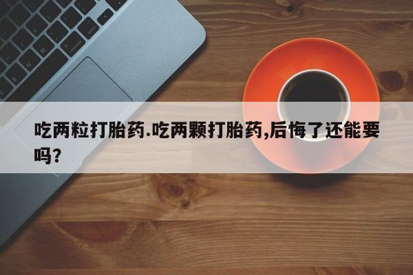 米非米索如何购买吃两粒打胎药.吃两颗打胎药,后悔了还能要吗？