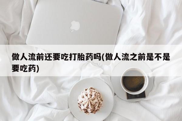 米非米索如何购买做人流前还要吃打胎药吗(做人流之前是不是要吃药)