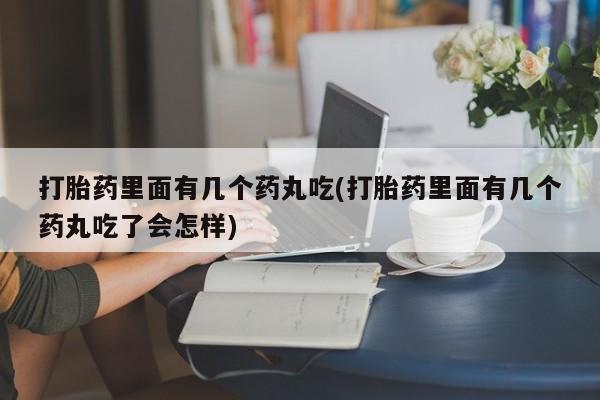 米非米索如何购买打胎药里面有几个药丸吃(打胎药里面有几个药丸吃了会怎样)